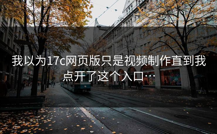 我以为17c网页版只是视频制作直到我点开了这个入口…